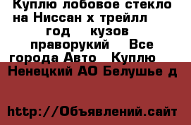 Куплю лобовое стекло на Ниссан х трейлл 2014 год 32 кузов , праворукий  - Все города Авто » Куплю   . Ненецкий АО,Белушье д.
